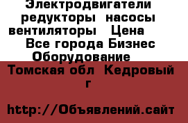 Электродвигатели, редукторы, насосы, вентиляторы › Цена ­ 123 - Все города Бизнес » Оборудование   . Томская обл.,Кедровый г.